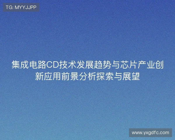 集成电路CD技术发展趋势与芯片产业创新应用前景分析探索与展望